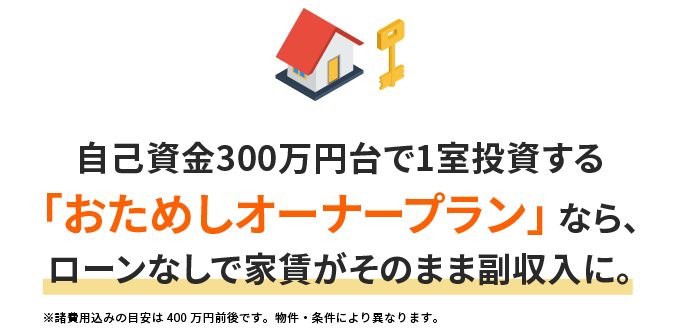 自己資金300万円台で1室投資する「おためしオーナープラン」なら、ローンなしで家賃がそのまま副収入に。