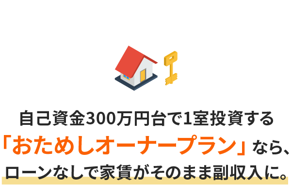 自己資金300万円台で1室投資する「おためしオーナープラン」なら、ローンなしで家賃がそのまま副収入に。