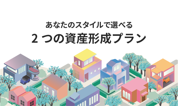 あなたのスタイルで選べる2つの資産形成プラン。