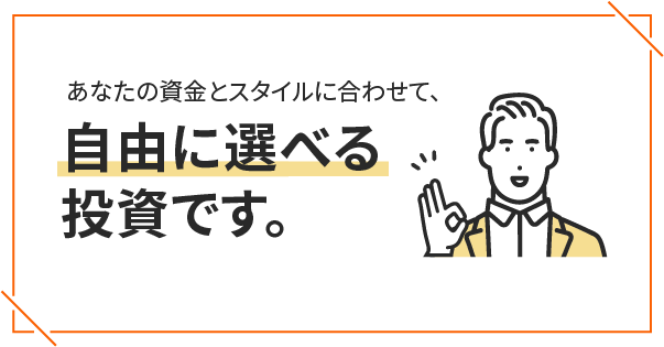 あなたの資金とスタイルに合わせて、自由に選べる投資です。