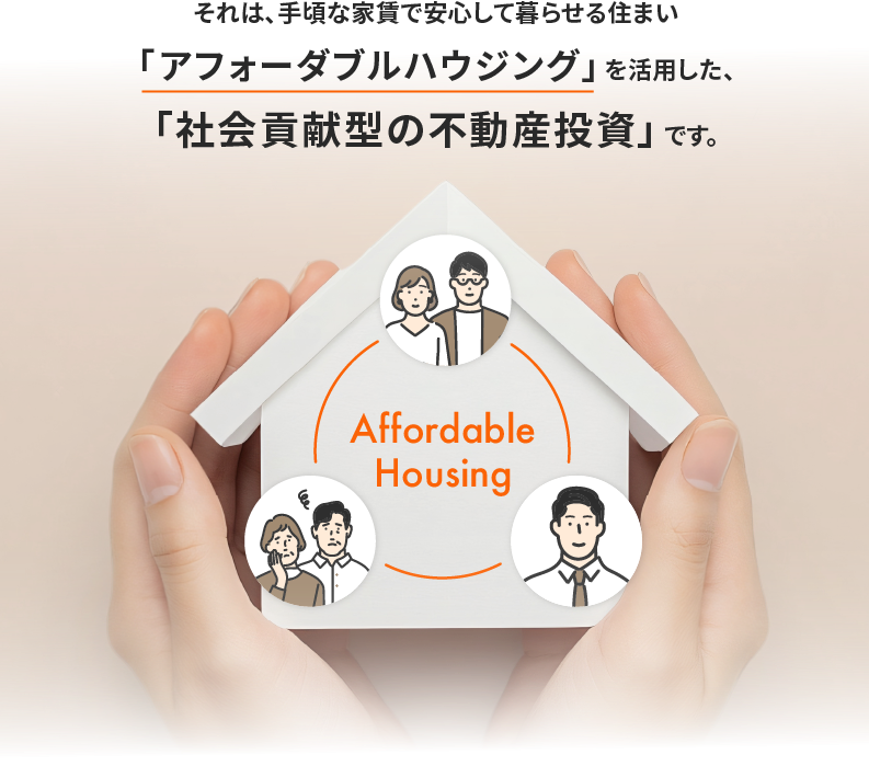 それは、手頃な家賃で安心して暮らせる住まい。「アフォーダブルハウジング」を活用した、「社会貢献型の不動産投資」です。