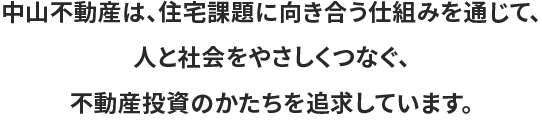 中山不動産は、住宅課題に向き合う仕組みを通じて、人と社会をやさしくつなぐ、不動産投資のかたちを追求しています。