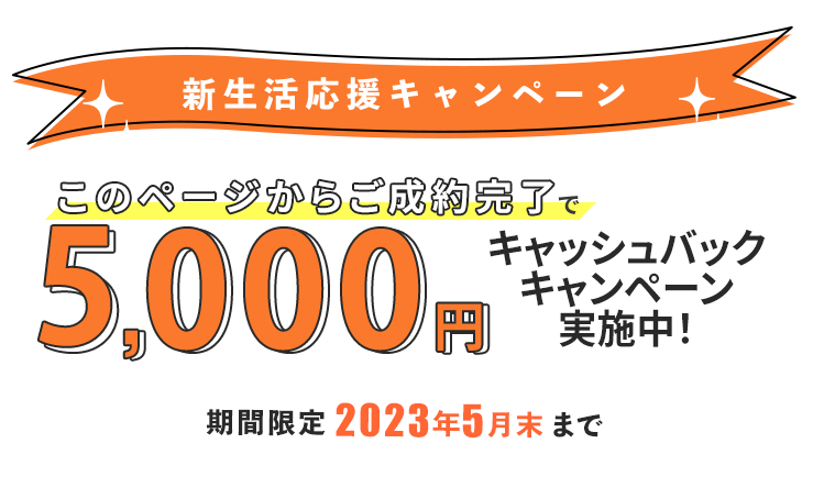 新生活応援キャンペーン このページからご成約完了で5,000円キャッシュバックキャンペーン実施中