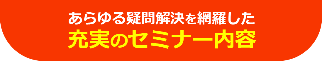 あらゆる疑問解決を網羅した充実のセミナー内容